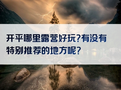开平哪里露营好玩？有没有特别推荐的地方呢？