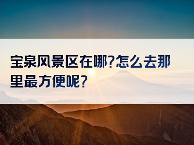 宝泉风景区在哪？怎么去那里最方便呢？