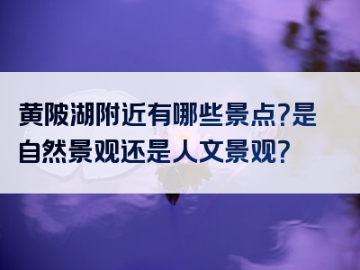 黄陂湖附近有哪些景点？是自然景观还是人文景观？