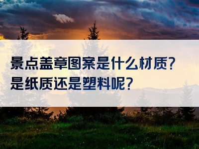 景点盖章图案是什么材质？是纸质还是塑料呢？