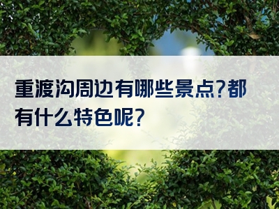 重渡沟周边有哪些景点？都有什么特色呢？