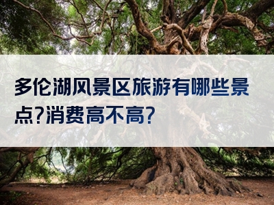 多伦湖风景区旅游有哪些景点？消费高不高？