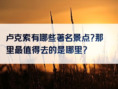 卢克索有哪些著名景点？那里最值得去的是哪里？