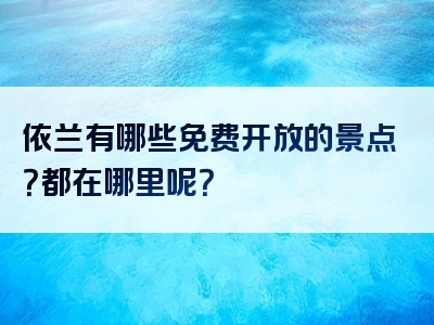 依兰有哪些免费开放的景点？都在哪里呢？