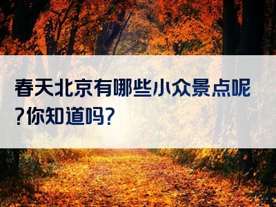 春天北京有哪些小众景点呢？你知道吗？