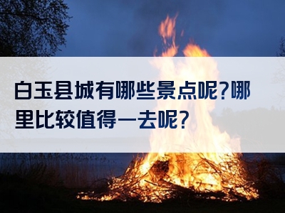 白玉县城有哪些景点呢？哪里比较值得一去呢？