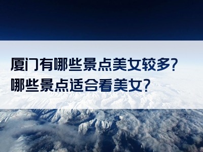厦门有哪些景点美女较多？哪些景点适合看美女？