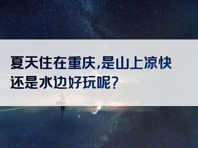 夏天住在重庆，是山上凉快还是水边好玩呢？