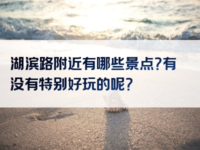 湖滨路附近有哪些景点？有没有特别好玩的呢？