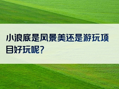 小浪底是风景美还是游玩项目好玩呢？