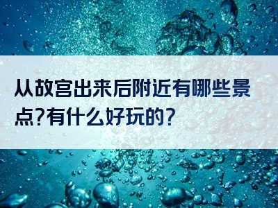 从故宫出来后附近有哪些景点？有什么好玩的？