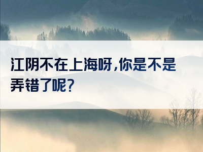 江阴不在上海呀，你是不是弄错了呢？
