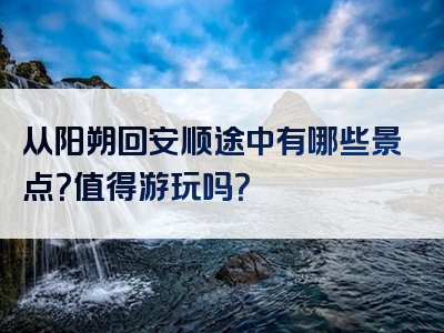 从阳朔回安顺途中有哪些景点？值得游玩吗？