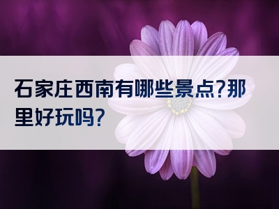 石家庄西南有哪些景点？那里好玩吗？