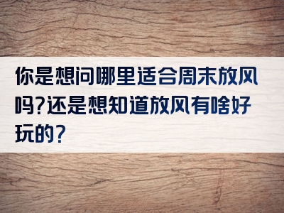 你是想问哪里适合周末放风吗？还是想知道放风有啥好玩的？