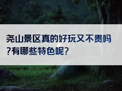 尧山景区真的好玩又不贵吗？有哪些特色呢？