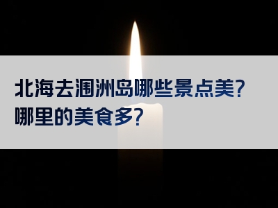北海去涠洲岛哪些景点美？哪里的美食多？