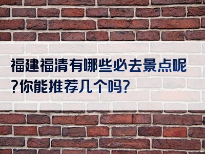福建福清有哪些必去景点呢？你能推荐几个吗？