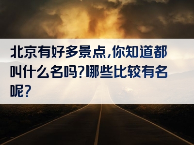北京有好多景点，你知道都叫什么名吗？哪些比较有名呢？