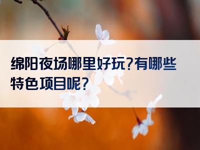 绵阳夜场哪里好玩？有哪些特色项目呢？