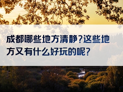 成都哪些地方清静？这些地方又有什么好玩的呢？