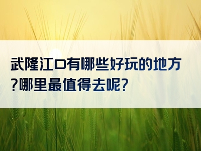 武隆江口有哪些好玩的地方？哪里最值得去呢？