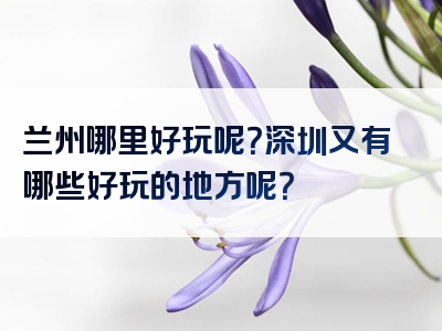 兰州哪里好玩呢？深圳又有哪些好玩的地方呢？