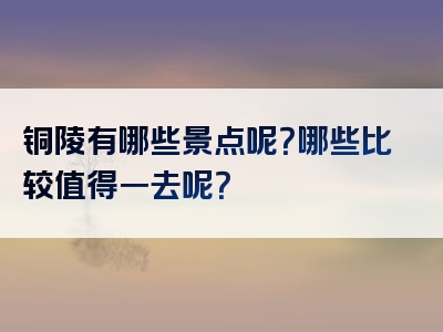 铜陵有哪些景点呢？哪些比较值得一去呢？
