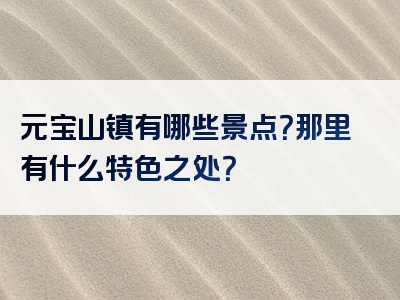 元宝山镇有哪些景点？那里有什么特色之处？