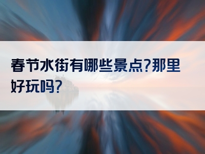 春节水街有哪些景点？那里好玩吗？