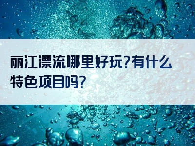 丽江漂流哪里好玩？有什么特色项目吗？
