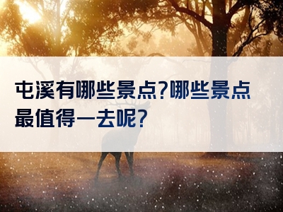 屯溪有哪些景点？哪些景点最值得一去呢？