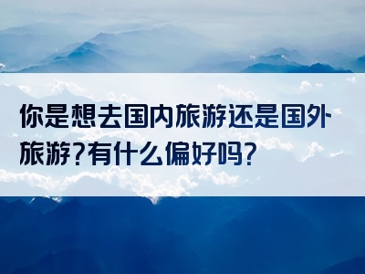 你是想去国内旅游还是国外旅游？有什么偏好吗？