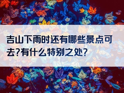 吉山下雨时还有哪些景点可去？有什么特别之处？
