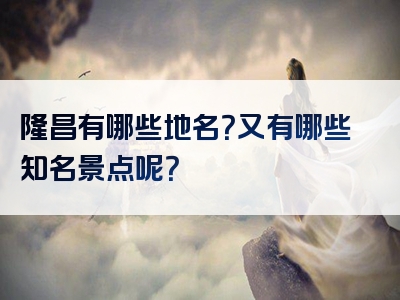 隆昌有哪些地名？又有哪些知名景点呢？
