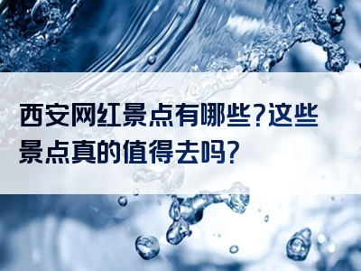 西安网红景点有哪些？这些景点真的值得去吗？