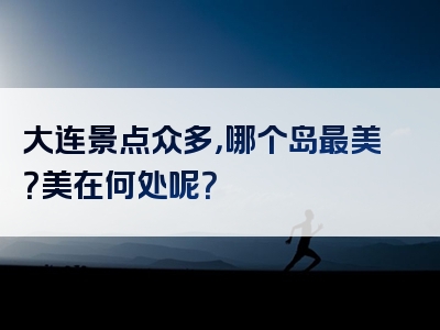 大连景点众多，哪个岛最美？美在何处呢？