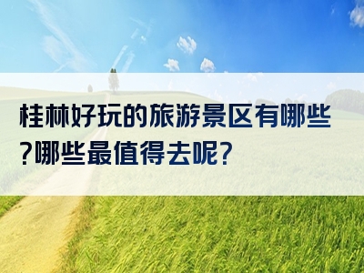 桂林好玩的旅游景区有哪些？哪些最值得去呢？