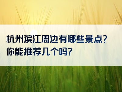 杭州滨江周边有哪些景点？你能推荐几个吗？