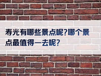 寿光有哪些景点呢？哪个景点最值得一去呢？