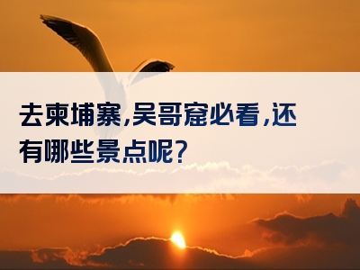 去柬埔寨，吴哥窟必看，还有哪些景点呢？