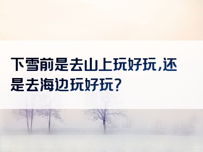 下雪前是去山上玩好玩，还是去海边玩好玩？