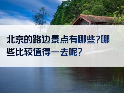 北京的路边景点有哪些？哪些比较值得一去呢？
