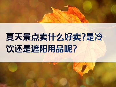 夏天景点卖什么好卖？是冷饮还是遮阳用品呢？