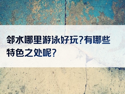 邻水哪里游泳好玩？有哪些特色之处呢？