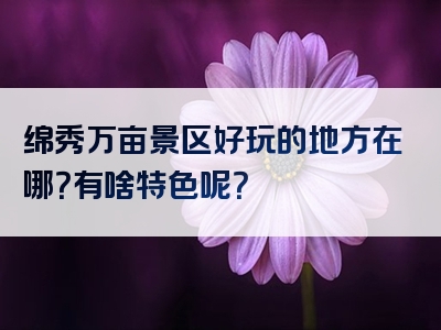 绵秀万亩景区好玩的地方在哪？有啥特色呢？
