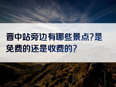 晋中站旁边有哪些景点？是免费的还是收费的？