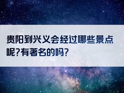 贵阳到兴义会经过哪些景点呢？有著名的吗？