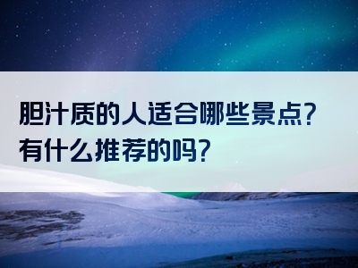 胆汁质的人适合哪些景点？有什么推荐的吗？