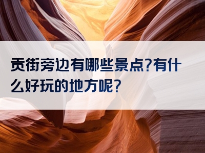 贡街旁边有哪些景点？有什么好玩的地方呢？